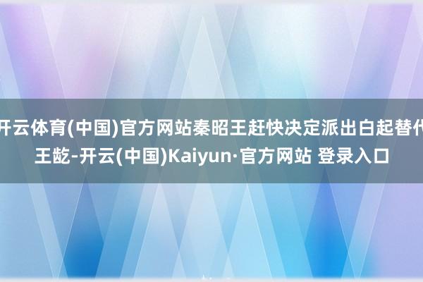 开云体育(中国)官方网站秦昭王赶快决定派出白起替代王龁-开云