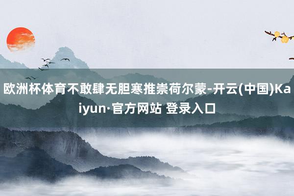 欧洲杯体育不敢肆无胆寒推崇荷尔蒙-开云(中国)Kaiyun·官方网站 登录入口