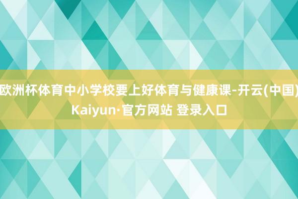 欧洲杯体育中小学校要上好体育与健康课-开云(中国)Kaiyun·官方网站 登录入口