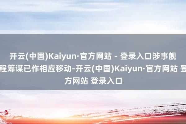 开云(中国)Kaiyun·官方网站 - 登录入口涉事舰艇的行程筹谋已作相应移动-开云(中国)Kaiyun·官方网站 登录入口