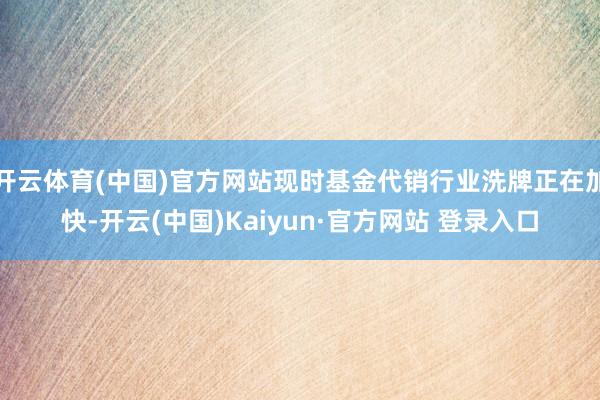 开云体育(中国)官方网站现时基金代销行业洗牌正在加快-开云(