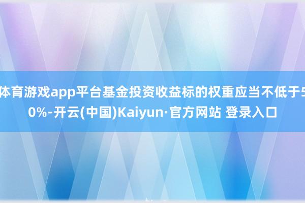 体育游戏app平台基金投资收益标的权重应当不低于50%-开云