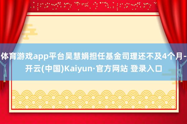 体育游戏app平台吴慧娟担任基金司理还不及4个月-开云(中国
