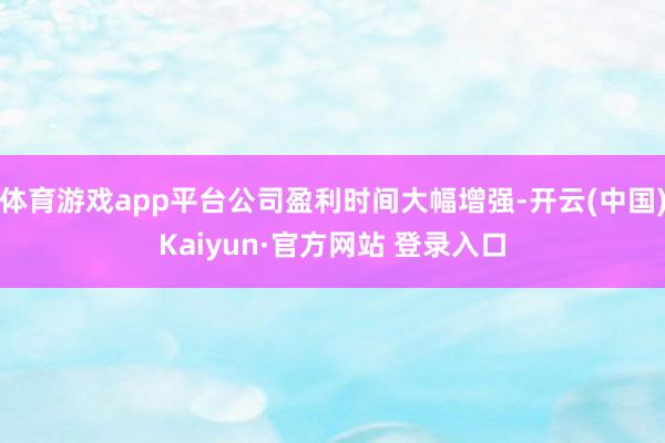 体育游戏app平台公司盈利时间大幅增强-开云(中国)Kaiy
