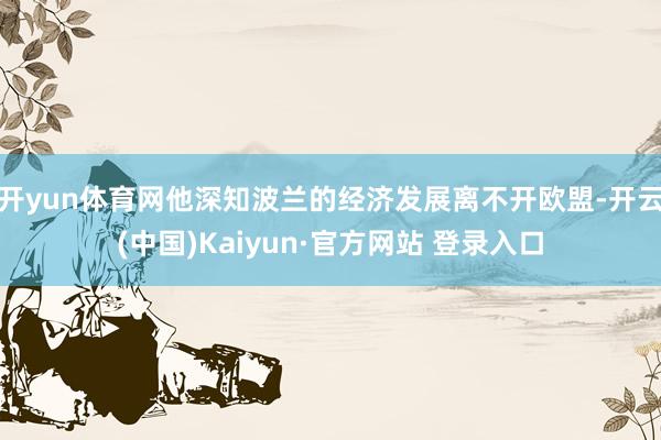 开yun体育网他深知波兰的经济发展离不开欧盟-开云(中国)K
