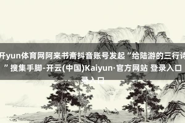 开yun体育网阿来书斋抖音账号发起“给陆游的三行诗”搜集手脚-开云(中国)Kaiyun·官方网站 登录入口
