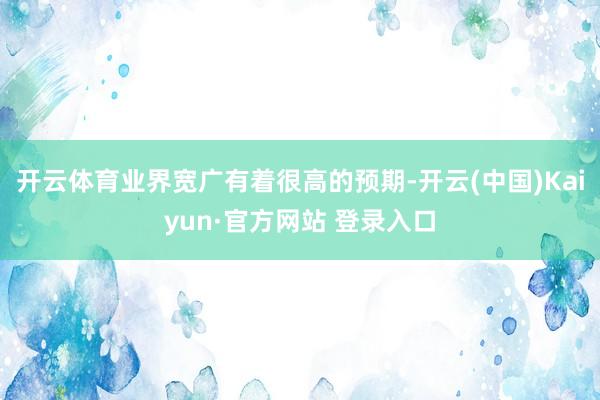 开云体育业界宽广有着很高的预期-开云(中国)Kaiyun·官