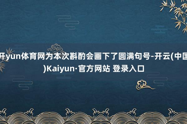 开yun体育网为本次斟酌会画下了圆满句号-开云(中国)Kai