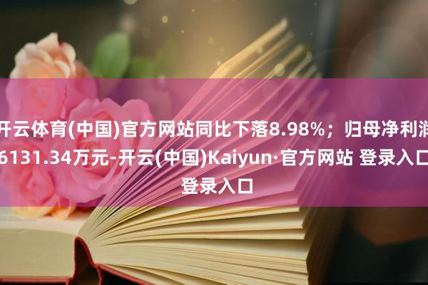 开云体育(中国)官方网站同比下落8.98%;归母净利润6131.34万元-开云(中国)Kaiyun·官方网站 登录入口