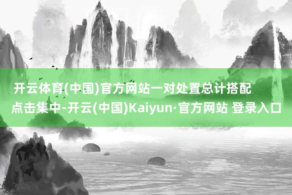 开云体育(中国)官方网站一对处置总计搭配 点击集中-开云(中国)Kaiyun·官方网站 登录入口