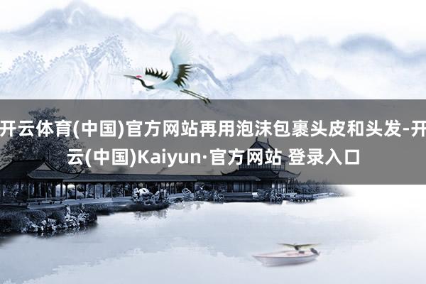 开云体育(中国)官方网站再用泡沫包裹头皮和头发-开云(中国)