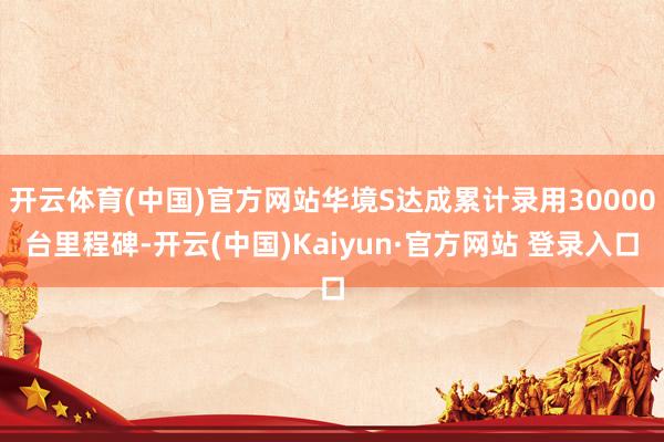 开云体育(中国)官方网站华境S达成累计录用30000台里程碑