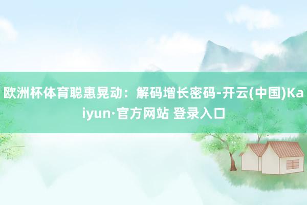 欧洲杯体育聪惠晃动:解码增长密码-开云(中国)Kaiyun·官方网站 登录入口