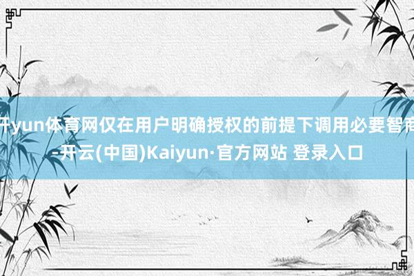 开yun体育网仅在用户明确授权的前提下调用必要智商-开云(中国)Kaiyun·官方网站 登录入口