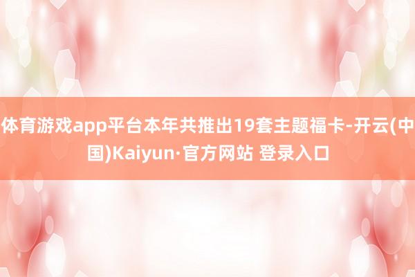 体育游戏app平台本年共推出19套主题福卡-开云(中国)Ka