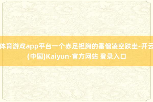 体育游戏app平台一个赤足袒胸的番僧凌空趺坐-开云(中国)K