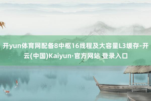 开yun体育网配备8中枢16线程及大容量L3缓存-开云(中国