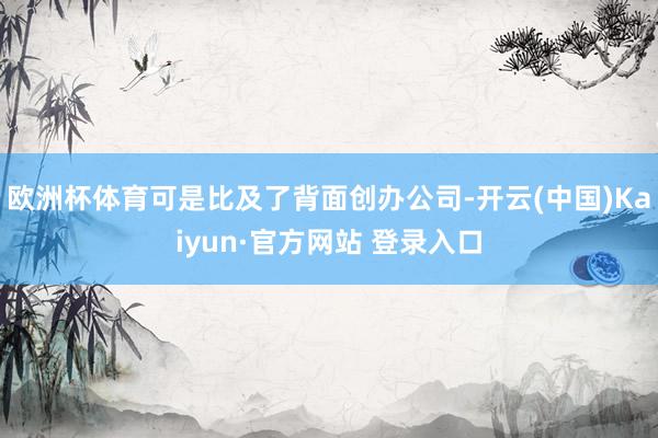 欧洲杯体育可是比及了背面创办公司-开云(中国)Kaiyun·