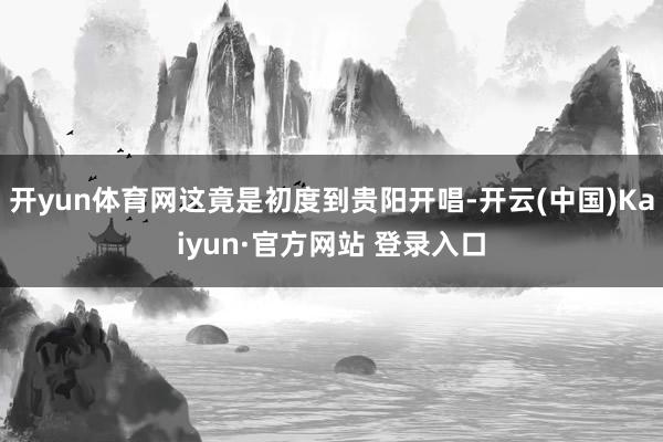 开yun体育网这竟是初度到贵阳开唱-开云(中国)Kaiyun