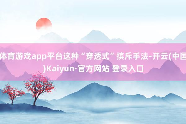 体育游戏app平台这种“穿透式”摈斥手法-开云(中国)Kaiyun·官方网站 登录入口