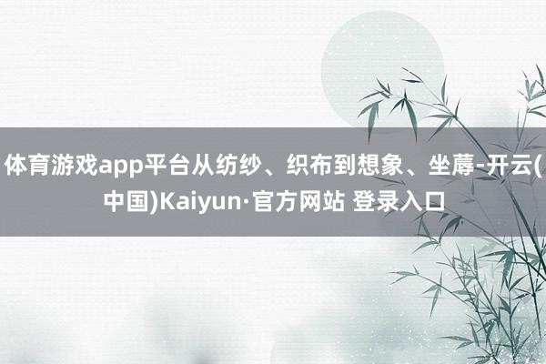 体育游戏app平台从纺纱、织布到想象、坐蓐-开云(中国)Kaiyun·官方网站 登录入口
