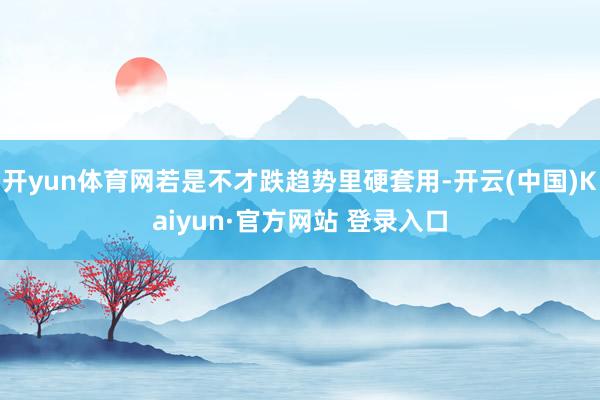 开yun体育网若是不才跌趋势里硬套用-开云(中国)Kaiyu